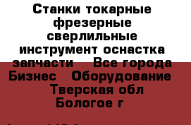 Станки токарные фрезерные сверлильные инструмент оснастка запчасти. - Все города Бизнес » Оборудование   . Тверская обл.,Бологое г.